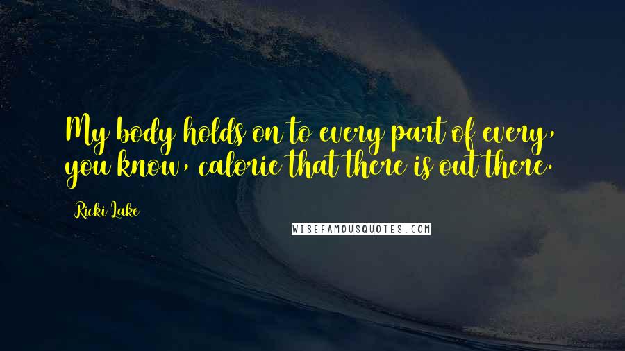 Ricki Lake Quotes: My body holds on to every part of every, you know, calorie that there is out there.