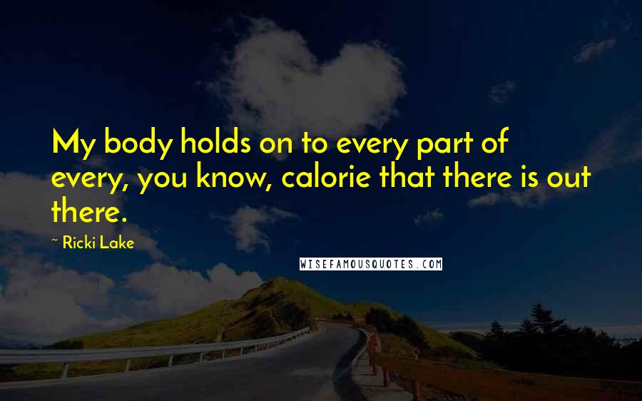 Ricki Lake Quotes: My body holds on to every part of every, you know, calorie that there is out there.