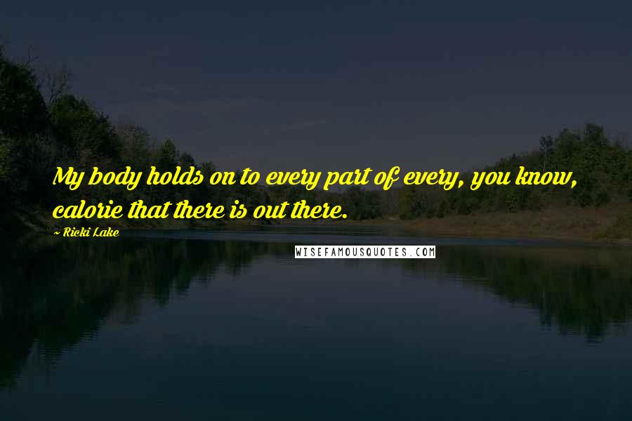 Ricki Lake Quotes: My body holds on to every part of every, you know, calorie that there is out there.