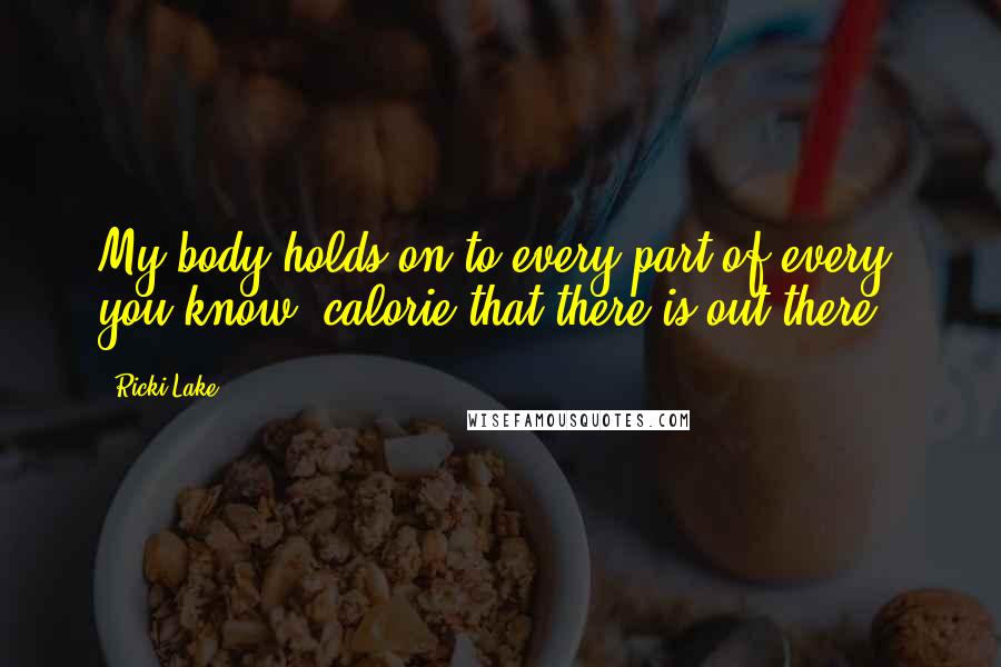 Ricki Lake Quotes: My body holds on to every part of every, you know, calorie that there is out there.