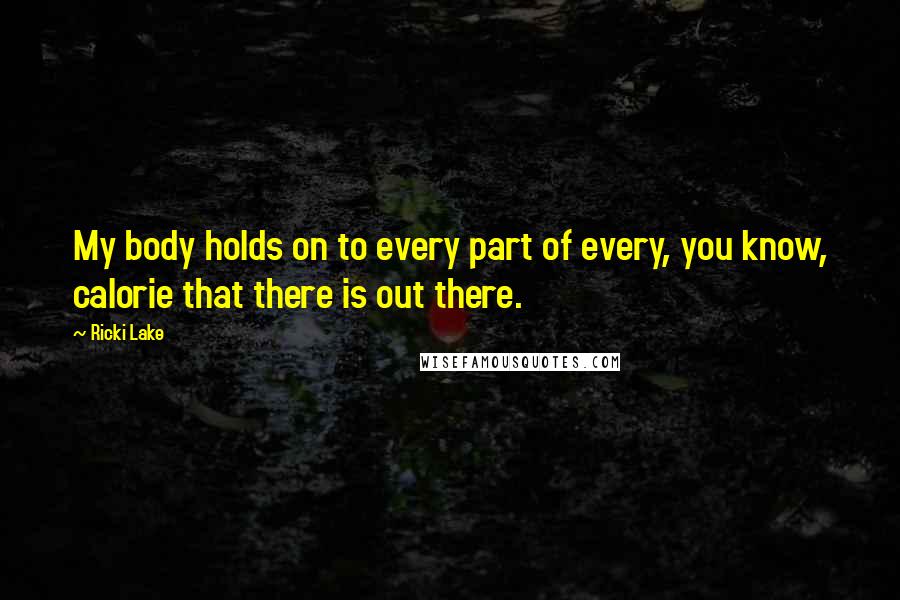 Ricki Lake Quotes: My body holds on to every part of every, you know, calorie that there is out there.