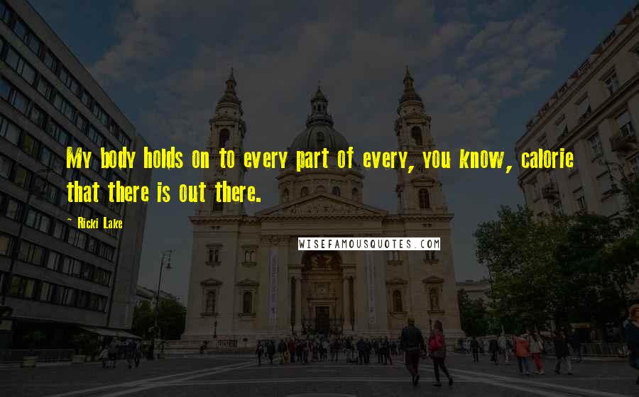 Ricki Lake Quotes: My body holds on to every part of every, you know, calorie that there is out there.