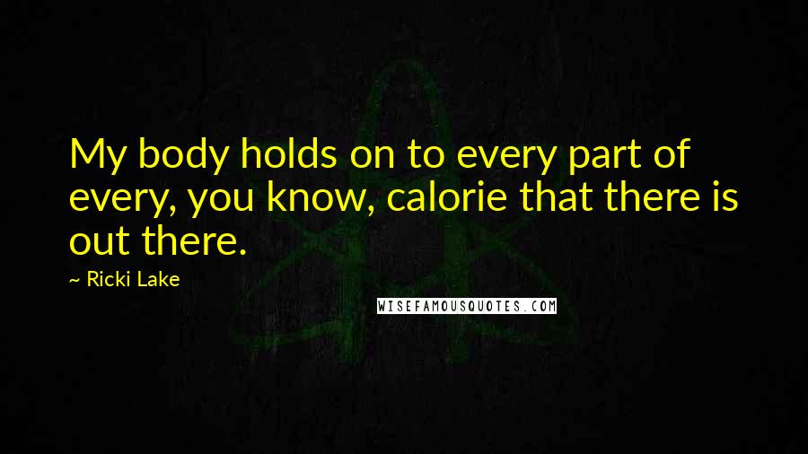 Ricki Lake Quotes: My body holds on to every part of every, you know, calorie that there is out there.