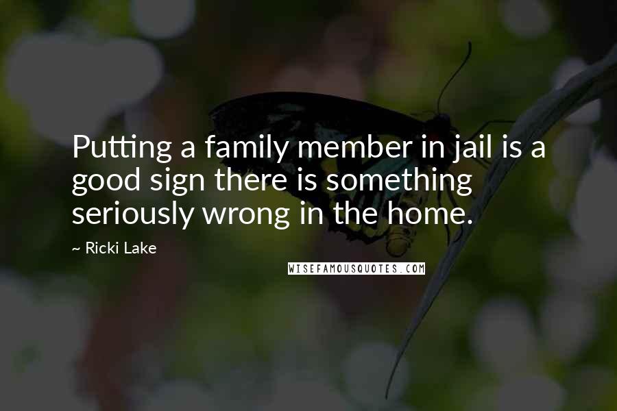 Ricki Lake Quotes: Putting a family member in jail is a good sign there is something seriously wrong in the home.