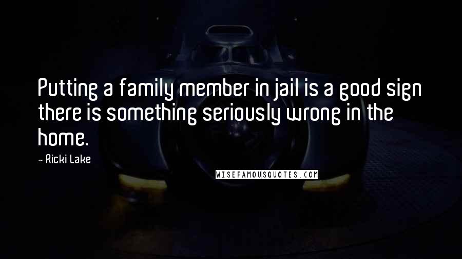 Ricki Lake Quotes: Putting a family member in jail is a good sign there is something seriously wrong in the home.