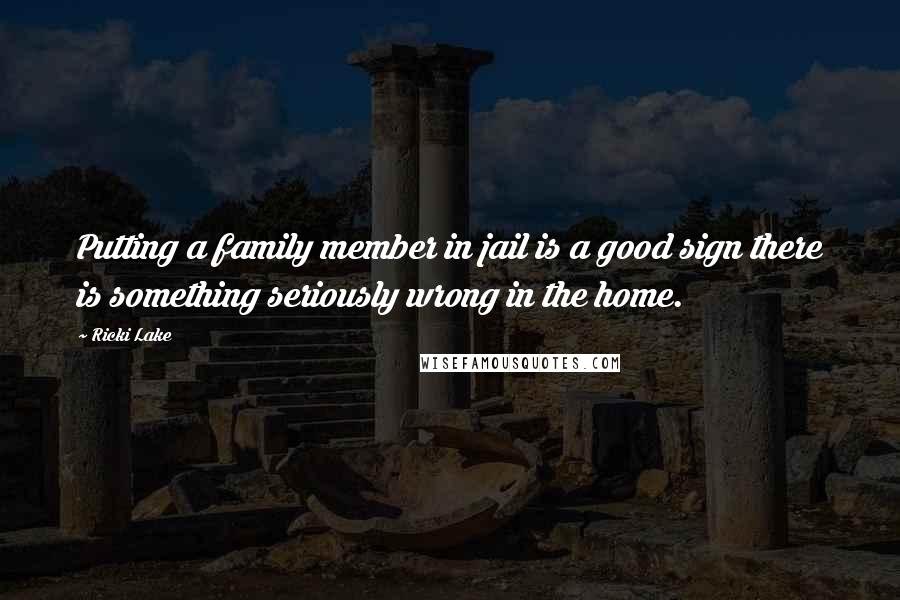 Ricki Lake Quotes: Putting a family member in jail is a good sign there is something seriously wrong in the home.