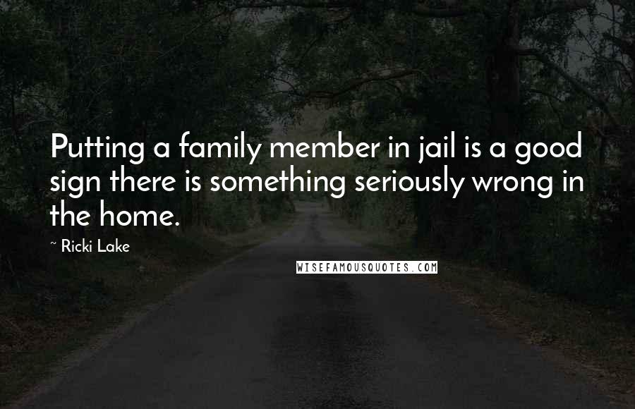 Ricki Lake Quotes: Putting a family member in jail is a good sign there is something seriously wrong in the home.