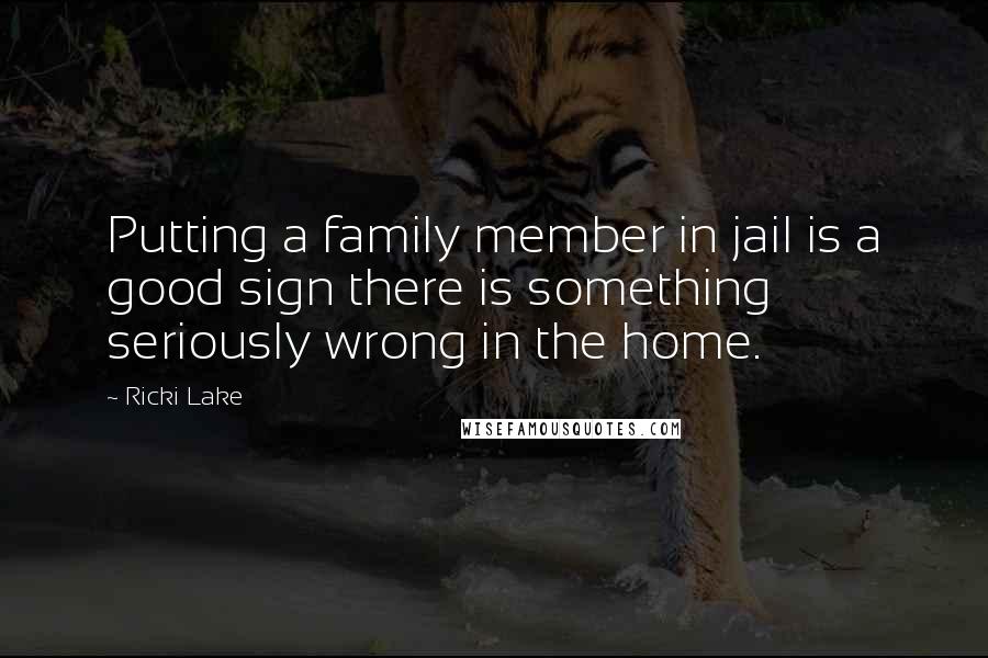 Ricki Lake Quotes: Putting a family member in jail is a good sign there is something seriously wrong in the home.