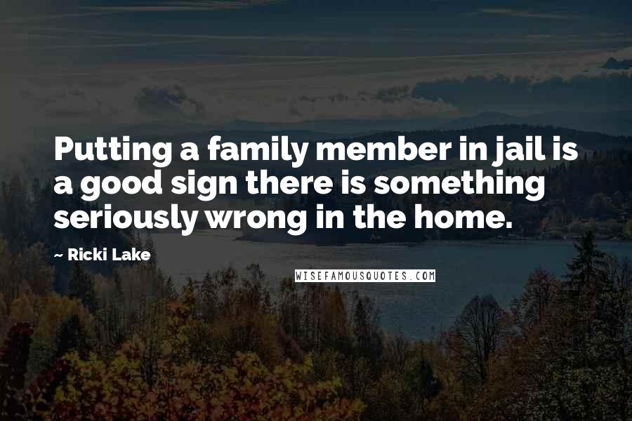 Ricki Lake Quotes: Putting a family member in jail is a good sign there is something seriously wrong in the home.