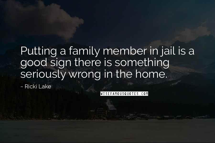 Ricki Lake Quotes: Putting a family member in jail is a good sign there is something seriously wrong in the home.