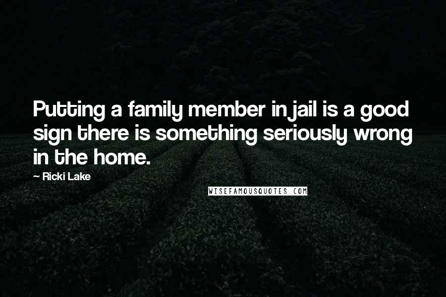 Ricki Lake Quotes: Putting a family member in jail is a good sign there is something seriously wrong in the home.