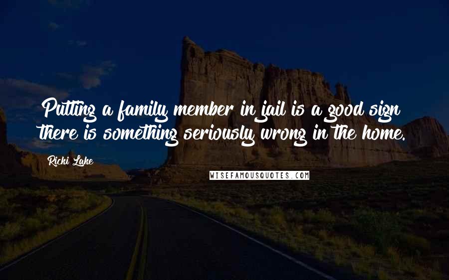 Ricki Lake Quotes: Putting a family member in jail is a good sign there is something seriously wrong in the home.