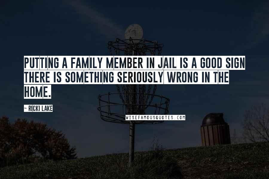 Ricki Lake Quotes: Putting a family member in jail is a good sign there is something seriously wrong in the home.