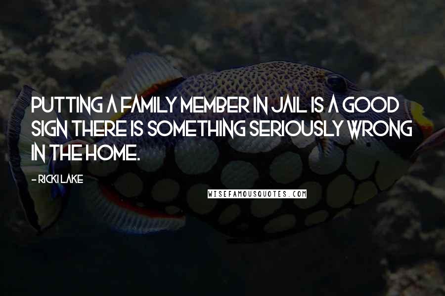 Ricki Lake Quotes: Putting a family member in jail is a good sign there is something seriously wrong in the home.