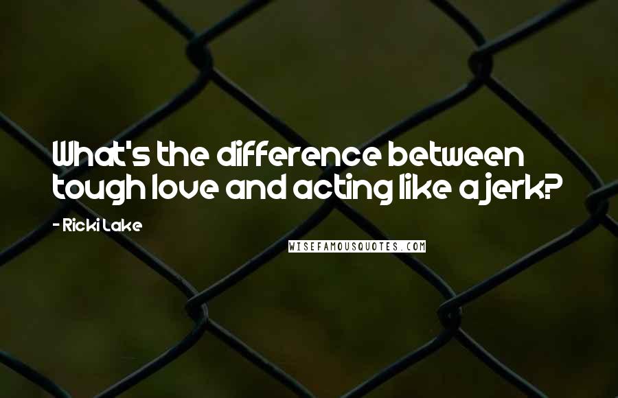 Ricki Lake Quotes: What's the difference between tough love and acting like a jerk?