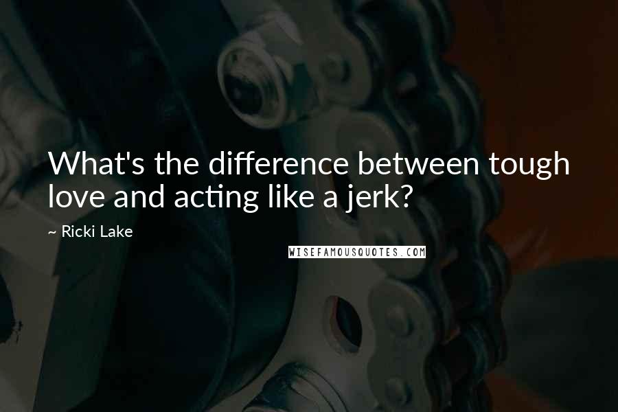 Ricki Lake Quotes: What's the difference between tough love and acting like a jerk?