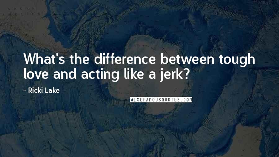 Ricki Lake Quotes: What's the difference between tough love and acting like a jerk?