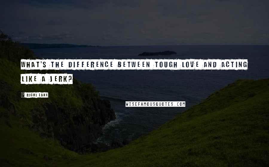 Ricki Lake Quotes: What's the difference between tough love and acting like a jerk?