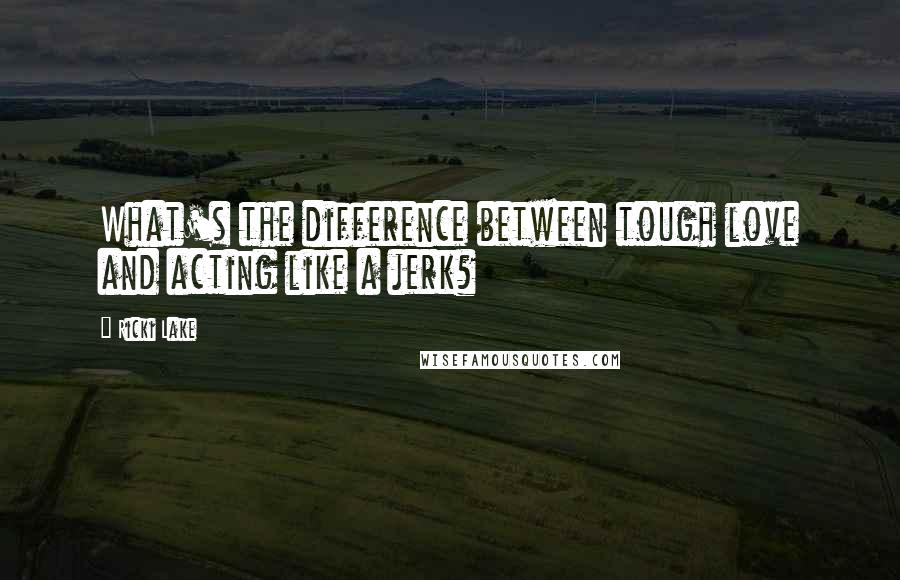 Ricki Lake Quotes: What's the difference between tough love and acting like a jerk?