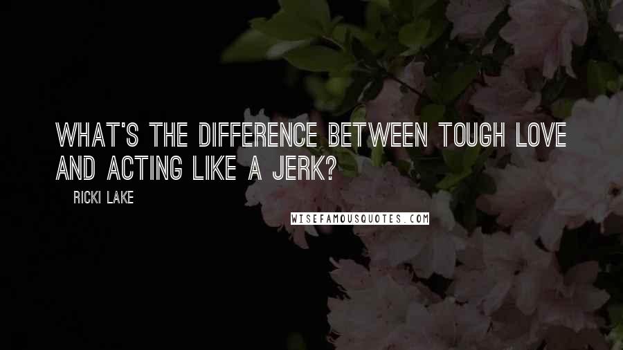 Ricki Lake Quotes: What's the difference between tough love and acting like a jerk?