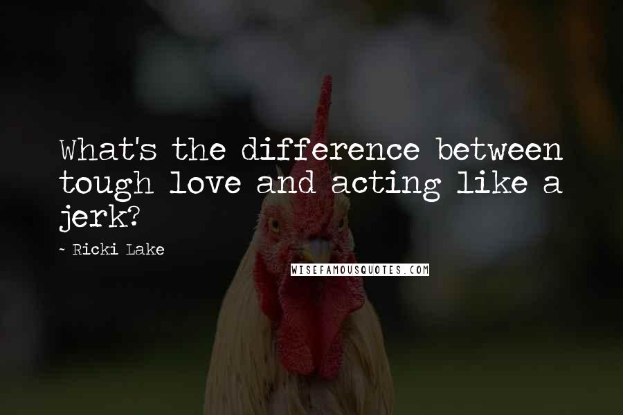 Ricki Lake Quotes: What's the difference between tough love and acting like a jerk?