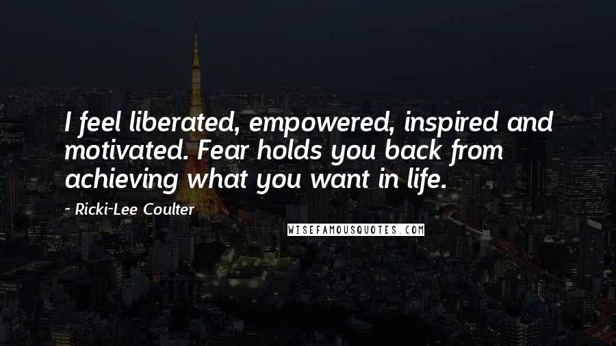 Ricki-Lee Coulter Quotes: I feel liberated, empowered, inspired and motivated. Fear holds you back from achieving what you want in life.