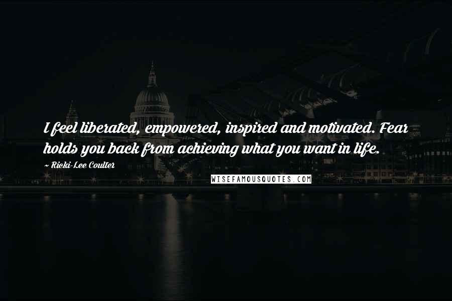 Ricki-Lee Coulter Quotes: I feel liberated, empowered, inspired and motivated. Fear holds you back from achieving what you want in life.