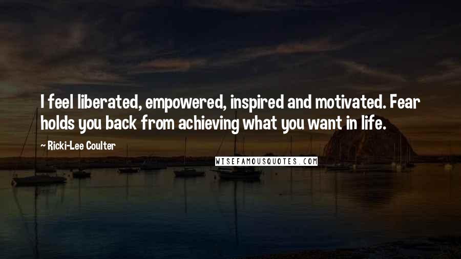 Ricki-Lee Coulter Quotes: I feel liberated, empowered, inspired and motivated. Fear holds you back from achieving what you want in life.