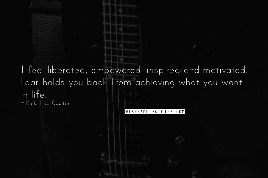 Ricki-Lee Coulter Quotes: I feel liberated, empowered, inspired and motivated. Fear holds you back from achieving what you want in life.