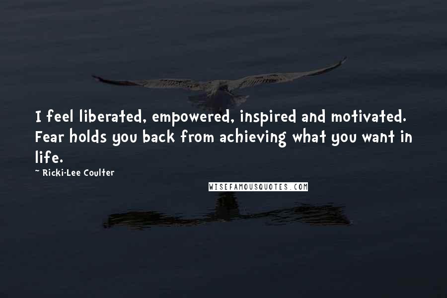 Ricki-Lee Coulter Quotes: I feel liberated, empowered, inspired and motivated. Fear holds you back from achieving what you want in life.