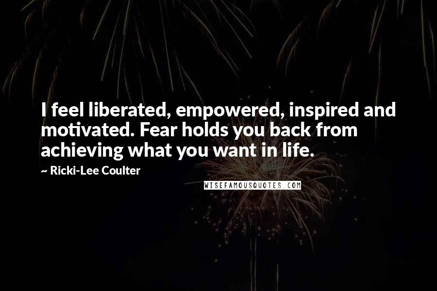 Ricki-Lee Coulter Quotes: I feel liberated, empowered, inspired and motivated. Fear holds you back from achieving what you want in life.
