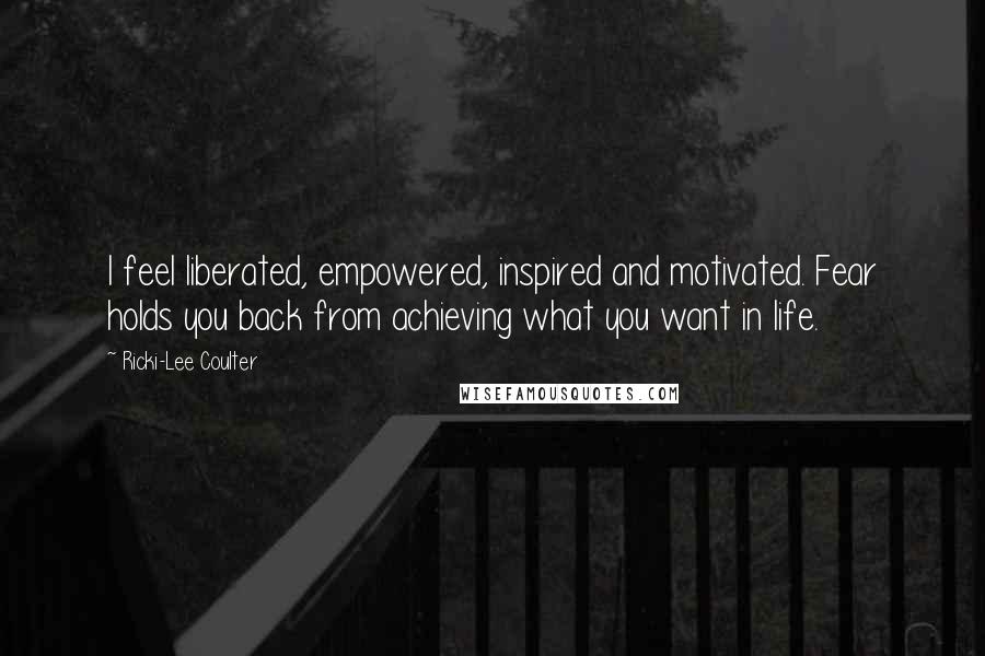 Ricki-Lee Coulter Quotes: I feel liberated, empowered, inspired and motivated. Fear holds you back from achieving what you want in life.