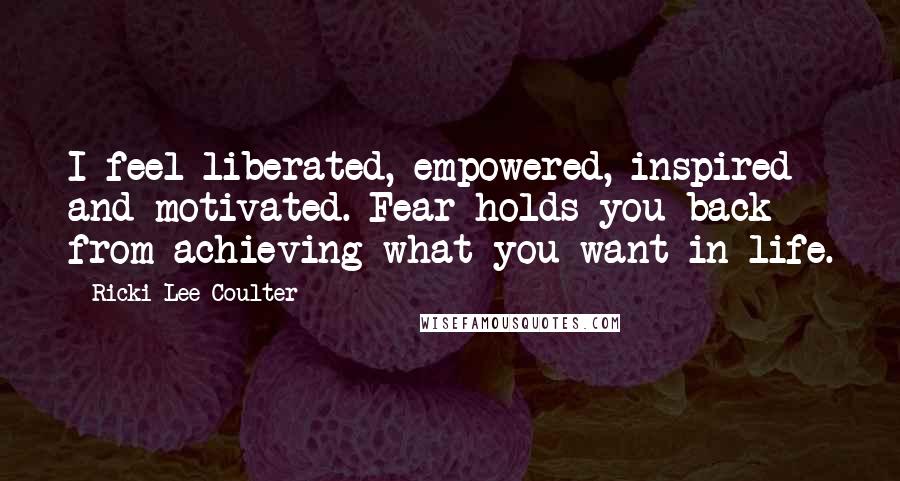 Ricki-Lee Coulter Quotes: I feel liberated, empowered, inspired and motivated. Fear holds you back from achieving what you want in life.
