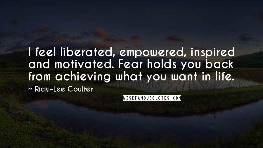 Ricki-Lee Coulter Quotes: I feel liberated, empowered, inspired and motivated. Fear holds you back from achieving what you want in life.