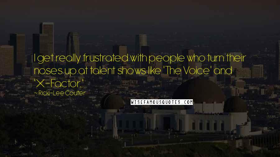 Ricki-Lee Coulter Quotes: I get really frustrated with people who turn their noses up at talent shows like 'The Voice' and 'X-Factor.'