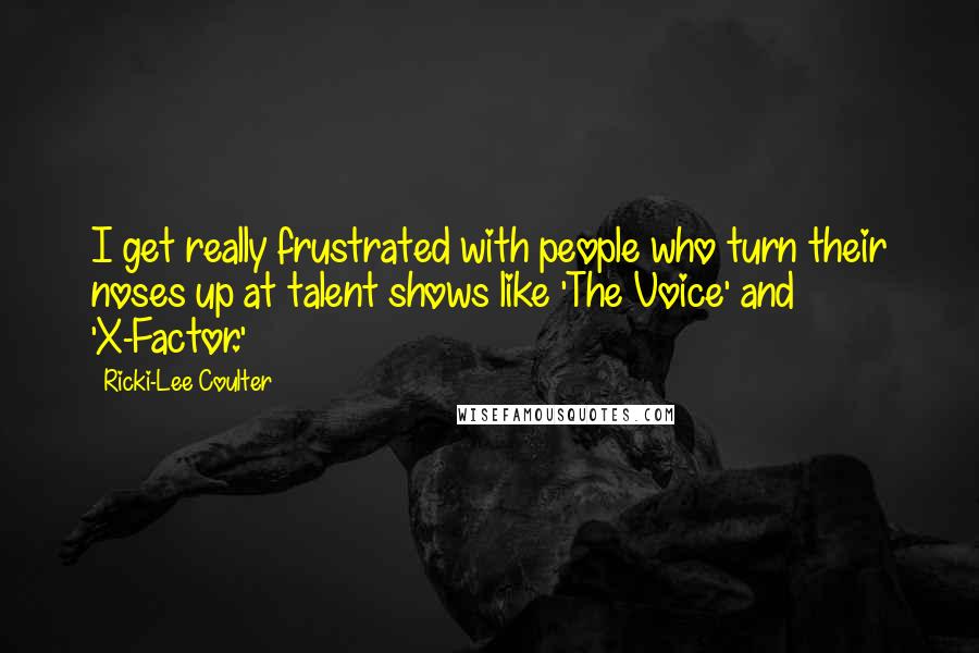 Ricki-Lee Coulter Quotes: I get really frustrated with people who turn their noses up at talent shows like 'The Voice' and 'X-Factor.'