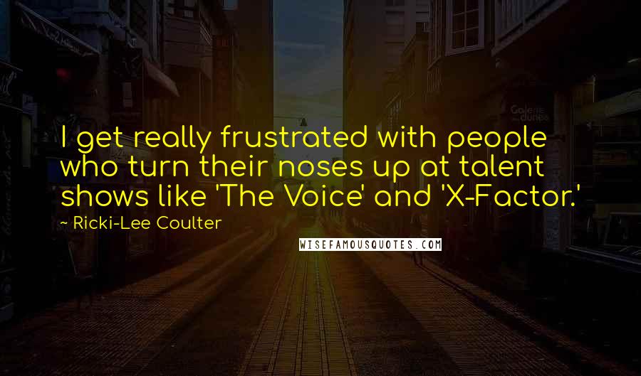 Ricki-Lee Coulter Quotes: I get really frustrated with people who turn their noses up at talent shows like 'The Voice' and 'X-Factor.'