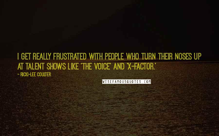 Ricki-Lee Coulter Quotes: I get really frustrated with people who turn their noses up at talent shows like 'The Voice' and 'X-Factor.'