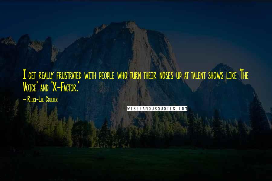 Ricki-Lee Coulter Quotes: I get really frustrated with people who turn their noses up at talent shows like 'The Voice' and 'X-Factor.'