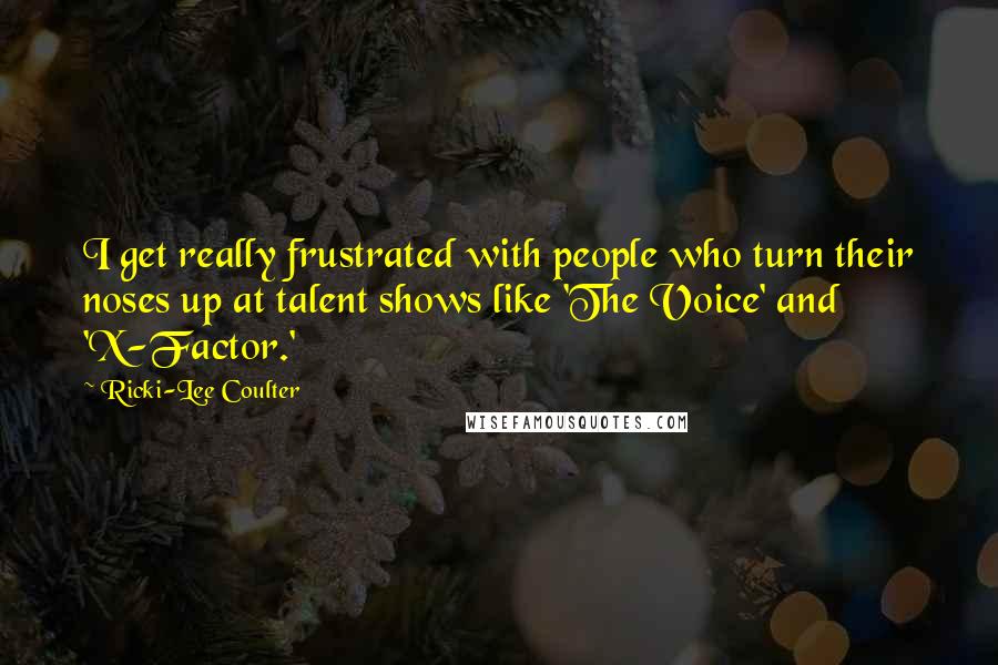 Ricki-Lee Coulter Quotes: I get really frustrated with people who turn their noses up at talent shows like 'The Voice' and 'X-Factor.'