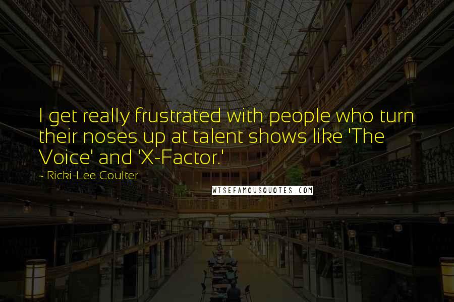 Ricki-Lee Coulter Quotes: I get really frustrated with people who turn their noses up at talent shows like 'The Voice' and 'X-Factor.'