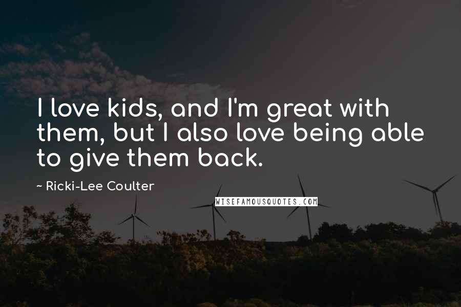 Ricki-Lee Coulter Quotes: I love kids, and I'm great with them, but I also love being able to give them back.