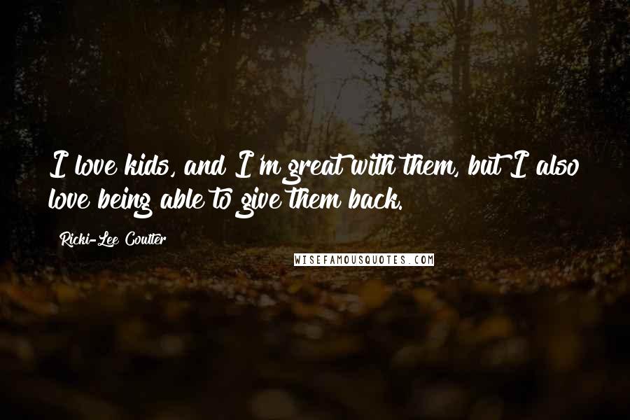 Ricki-Lee Coulter Quotes: I love kids, and I'm great with them, but I also love being able to give them back.