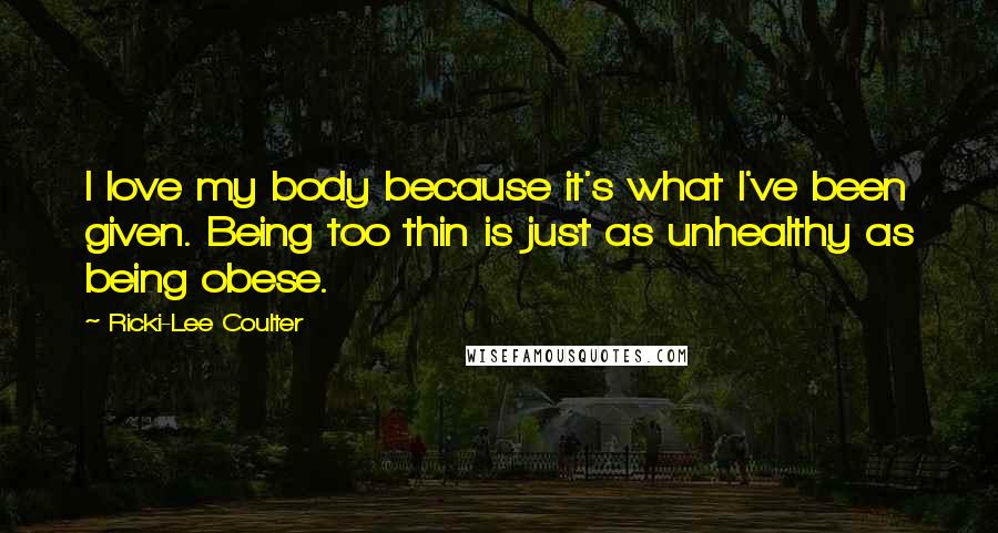 Ricki-Lee Coulter Quotes: I love my body because it's what I've been given. Being too thin is just as unhealthy as being obese.