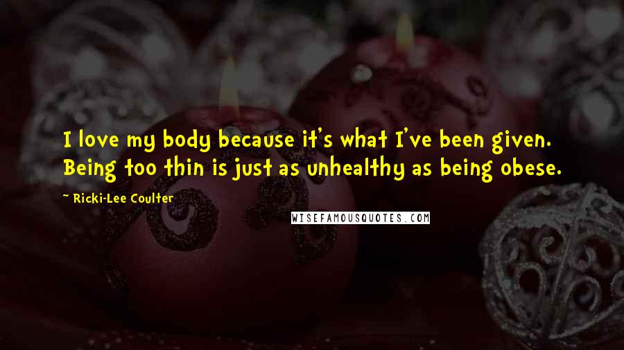 Ricki-Lee Coulter Quotes: I love my body because it's what I've been given. Being too thin is just as unhealthy as being obese.