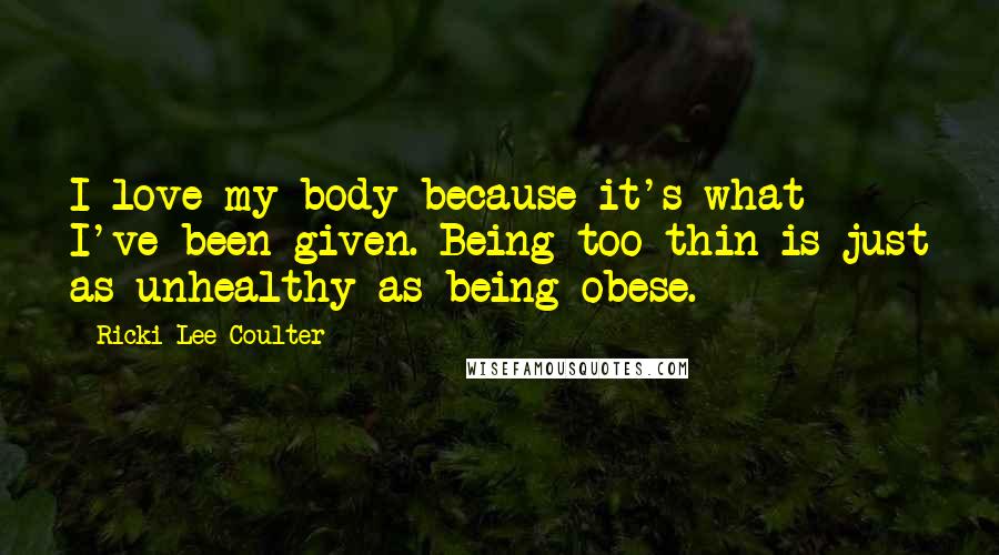 Ricki-Lee Coulter Quotes: I love my body because it's what I've been given. Being too thin is just as unhealthy as being obese.