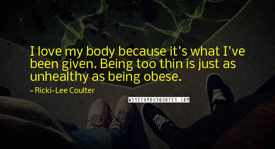 Ricki-Lee Coulter Quotes: I love my body because it's what I've been given. Being too thin is just as unhealthy as being obese.