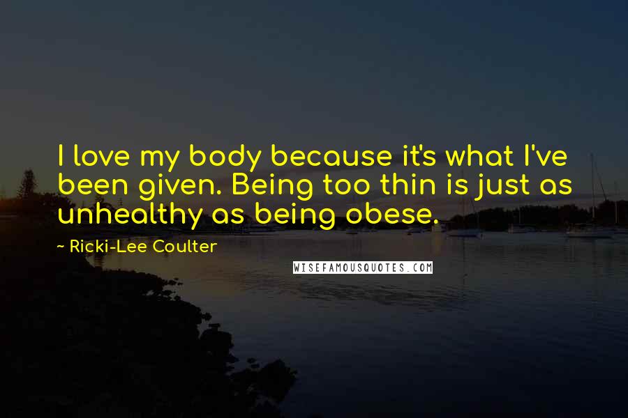 Ricki-Lee Coulter Quotes: I love my body because it's what I've been given. Being too thin is just as unhealthy as being obese.