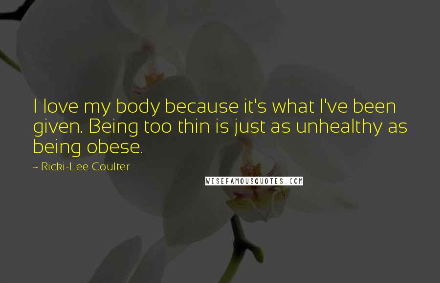 Ricki-Lee Coulter Quotes: I love my body because it's what I've been given. Being too thin is just as unhealthy as being obese.