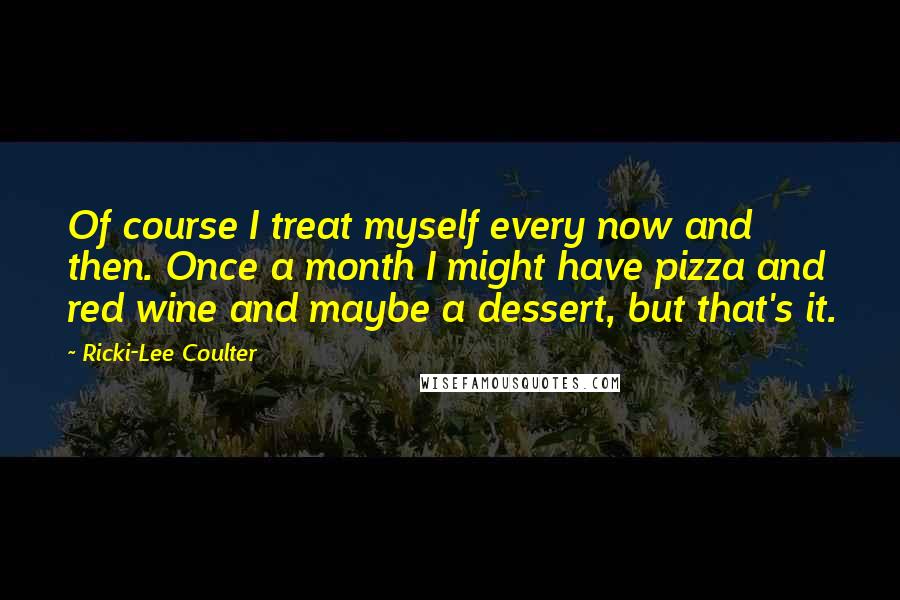 Ricki-Lee Coulter Quotes: Of course I treat myself every now and then. Once a month I might have pizza and red wine and maybe a dessert, but that's it.